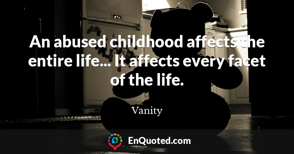 An abused childhood affects the entire life... It affects every facet of the life.
