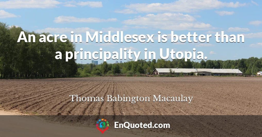 An acre in Middlesex is better than a principality in Utopia.