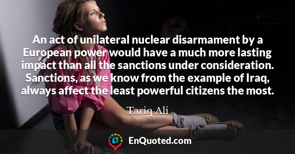 An act of unilateral nuclear disarmament by a European power would have a much more lasting impact than all the sanctions under consideration. Sanctions, as we know from the example of Iraq, always affect the least powerful citizens the most.