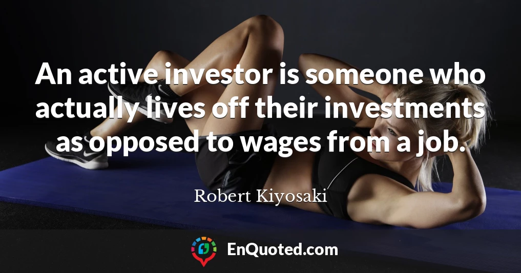 An active investor is someone who actually lives off their investments as opposed to wages from a job.