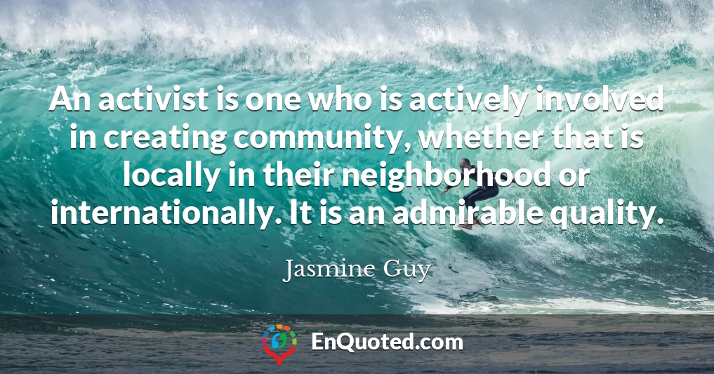 An activist is one who is actively involved in creating community, whether that is locally in their neighborhood or internationally. It is an admirable quality.