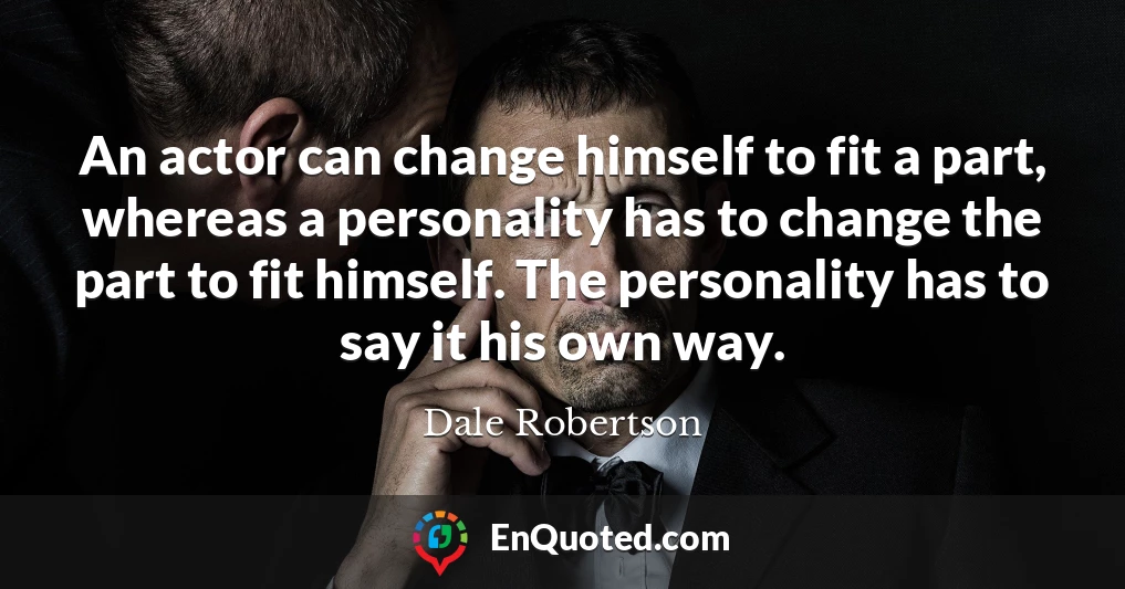 An actor can change himself to fit a part, whereas a personality has to change the part to fit himself. The personality has to say it his own way.