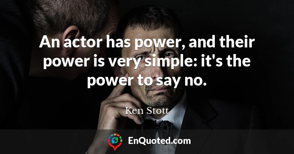 An actor has power, and their power is very simple: it's the power to say no.