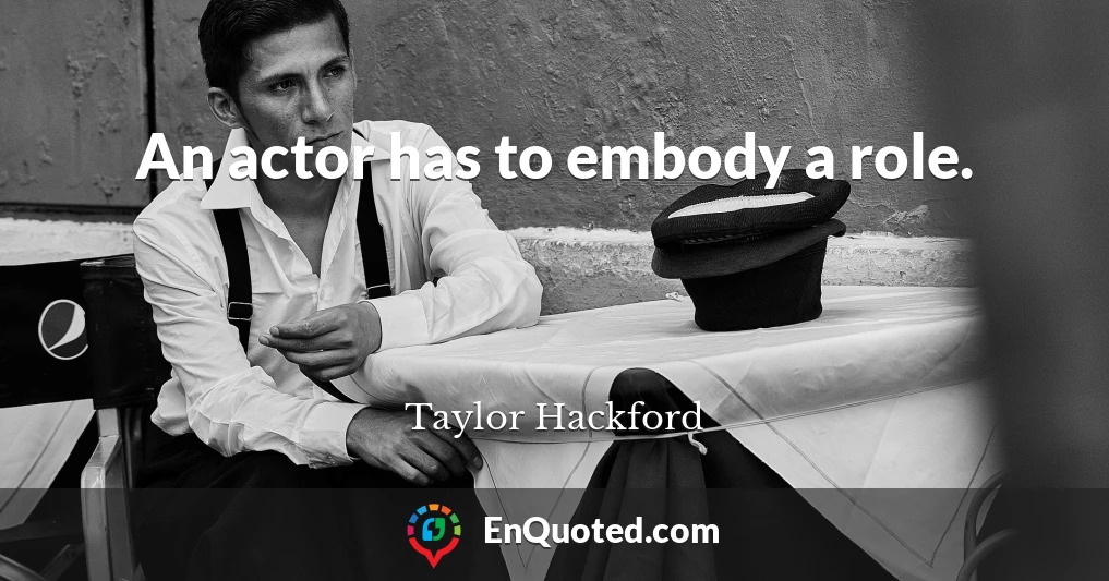 An actor has to embody a role.