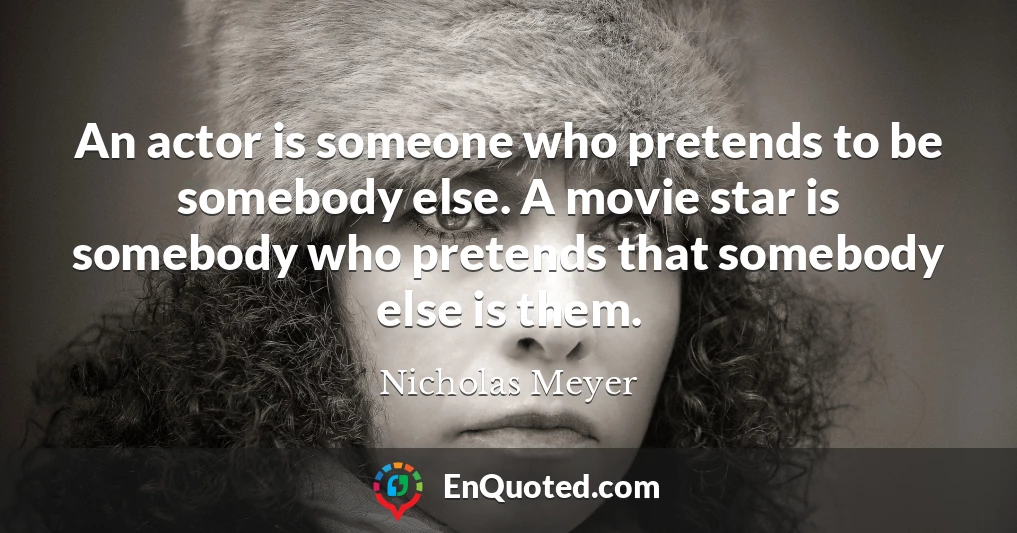An actor is someone who pretends to be somebody else. A movie star is somebody who pretends that somebody else is them.
