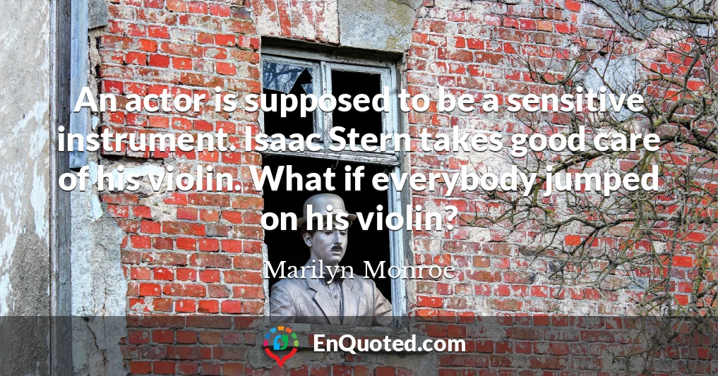 An actor is supposed to be a sensitive instrument. Isaac Stern takes good care of his violin. What if everybody jumped on his violin?