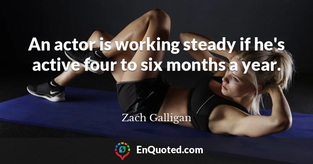 An actor is working steady if he's active four to six months a year.