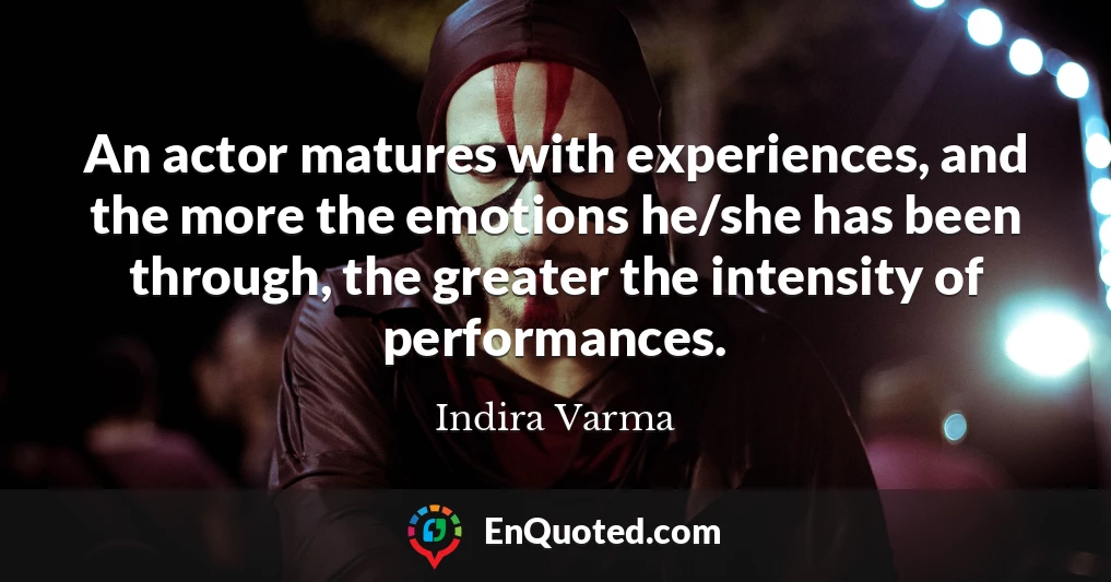 An actor matures with experiences, and the more the emotions he/she has been through, the greater the intensity of performances.