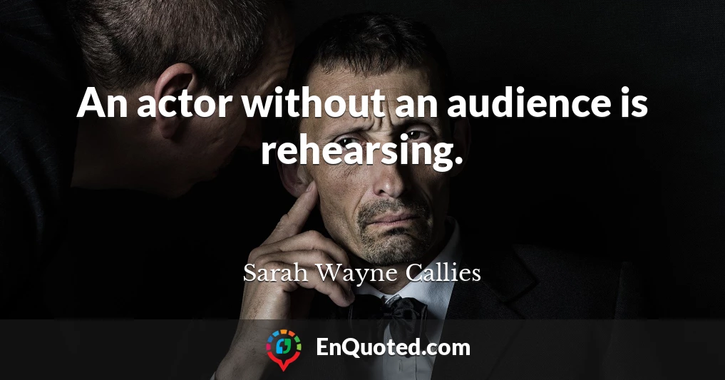 An actor without an audience is rehearsing.