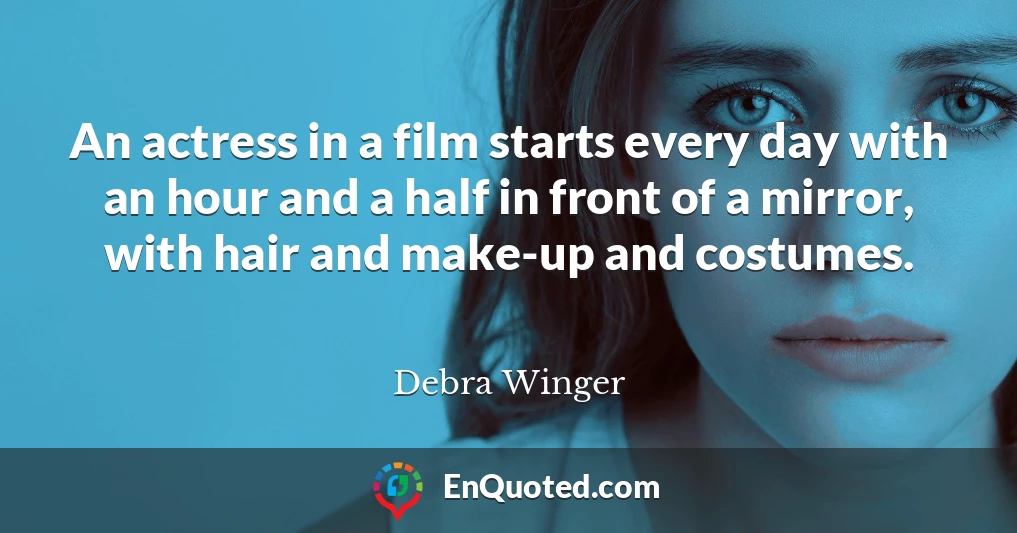 An actress in a film starts every day with an hour and a half in front of a mirror, with hair and make-up and costumes.