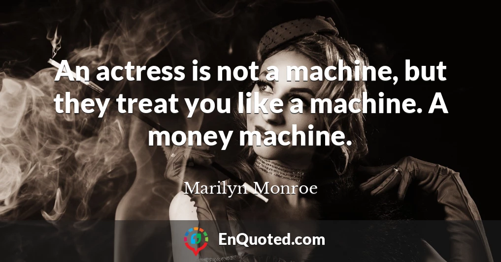 An actress is not a machine, but they treat you like a machine. A money machine.