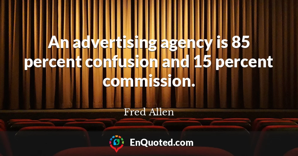 An advertising agency is 85 percent confusion and 15 percent commission.