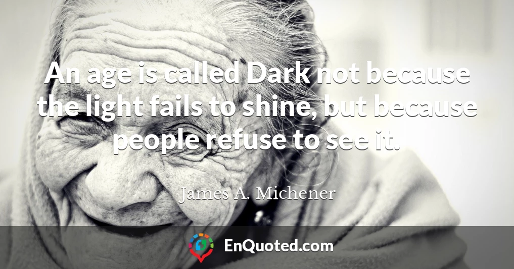 An age is called Dark not because the light fails to shine, but because people refuse to see it.