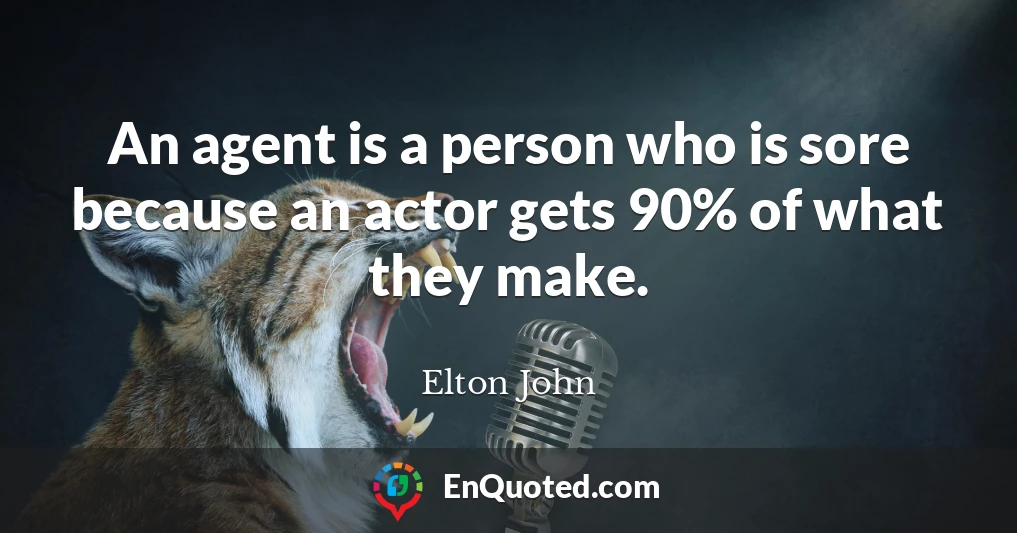 An agent is a person who is sore because an actor gets 90% of what they make.