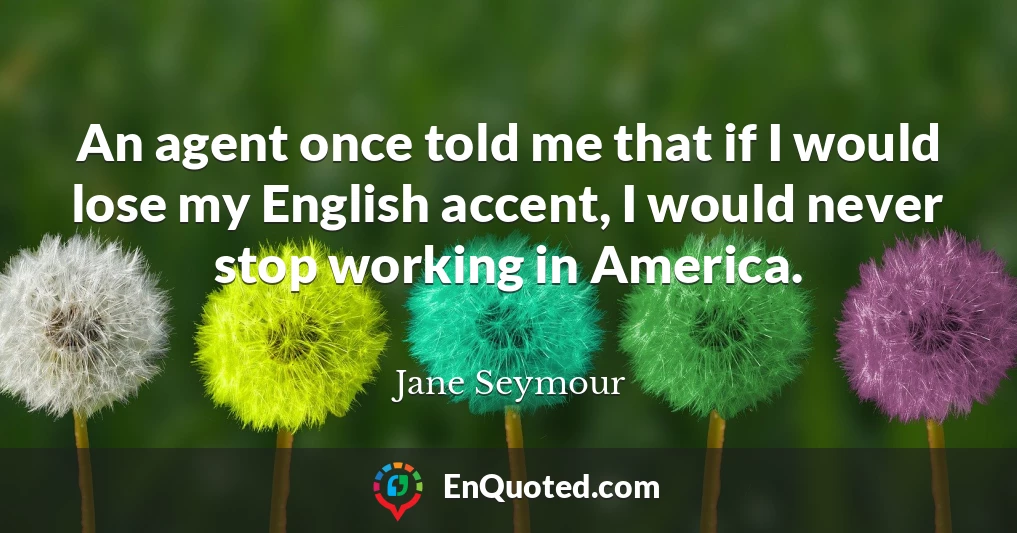 An agent once told me that if I would lose my English accent, I would never stop working in America.