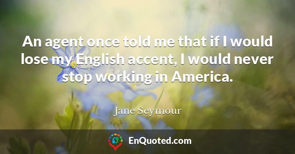 An agent once told me that if I would lose my English accent, I would never stop working in America.