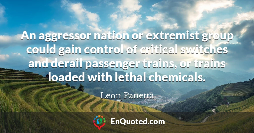 An aggressor nation or extremist group could gain control of critical switches and derail passenger trains, or trains loaded with lethal chemicals.