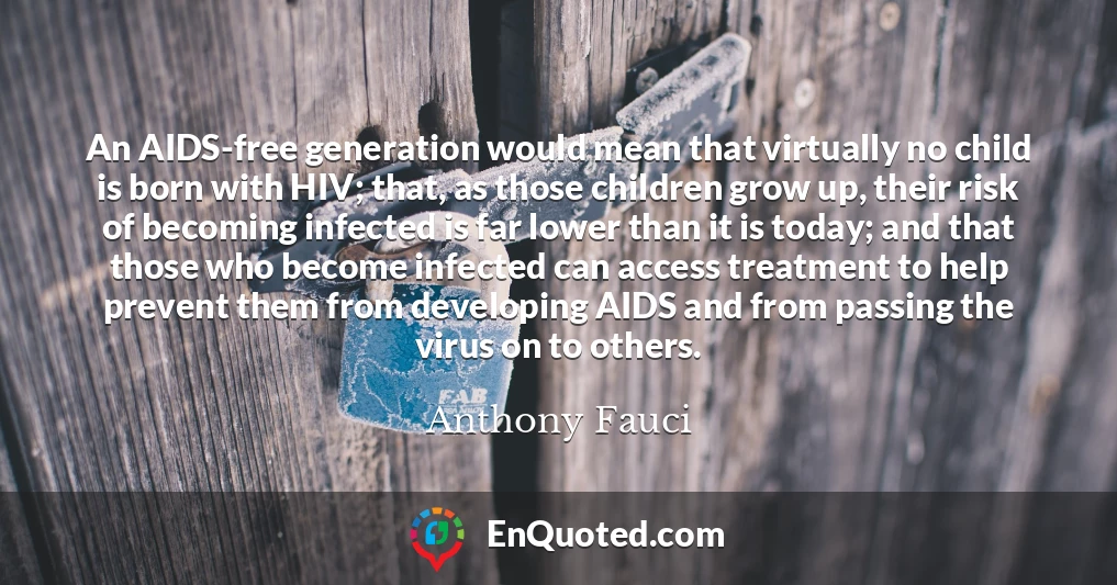 An AIDS-free generation would mean that virtually no child is born with HIV; that, as those children grow up, their risk of becoming infected is far lower than it is today; and that those who become infected can access treatment to help prevent them from developing AIDS and from passing the virus on to others.