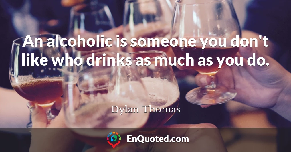 An alcoholic is someone you don't like who drinks as much as you do.