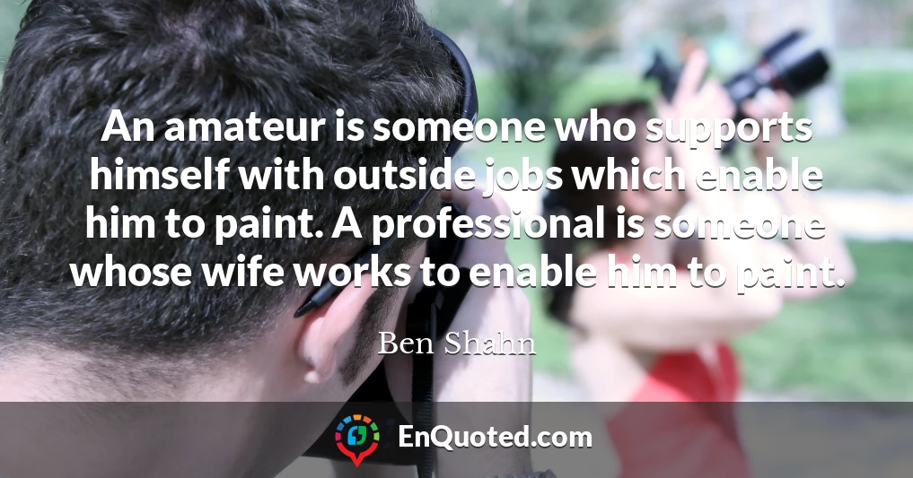 An amateur is someone who supports himself with outside jobs which enable him to paint. A professional is someone whose wife works to enable him to paint.