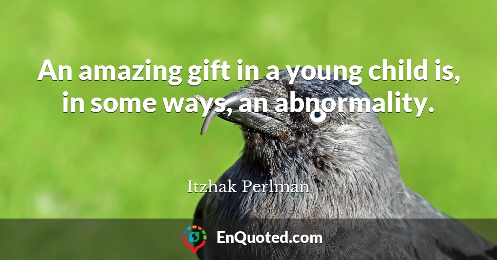 An amazing gift in a young child is, in some ways, an abnormality.