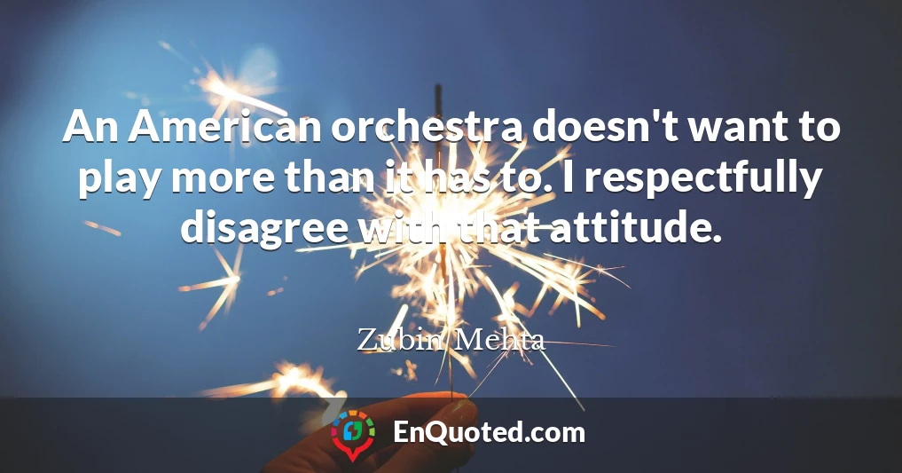 An American orchestra doesn't want to play more than it has to. I respectfully disagree with that attitude.