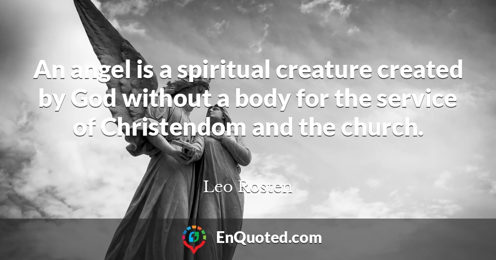 An angel is a spiritual creature created by God without a body for the service of Christendom and the church.