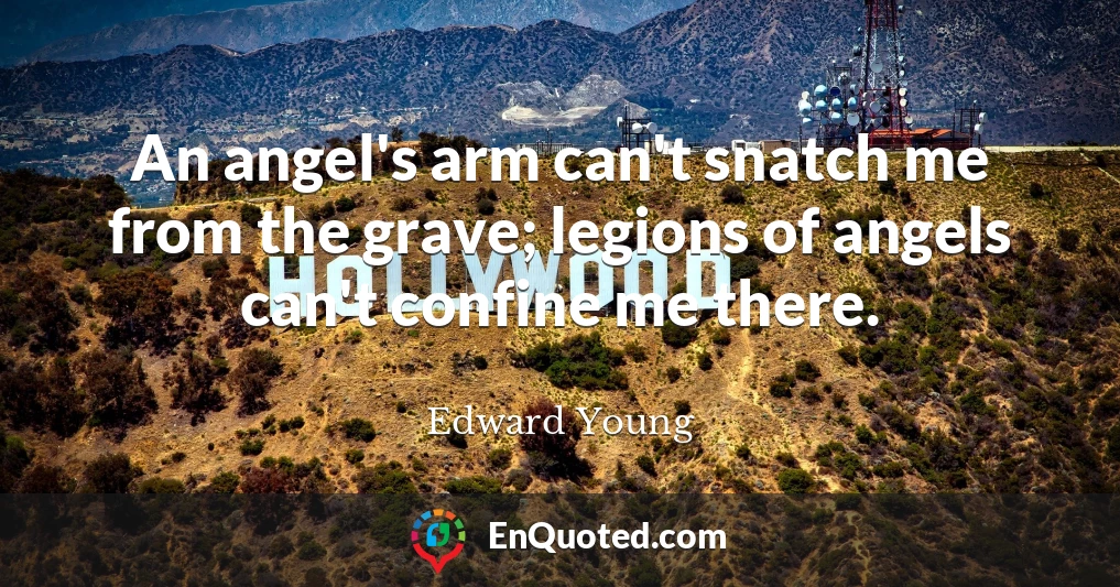 An angel's arm can't snatch me from the grave; legions of angels can't confine me there.