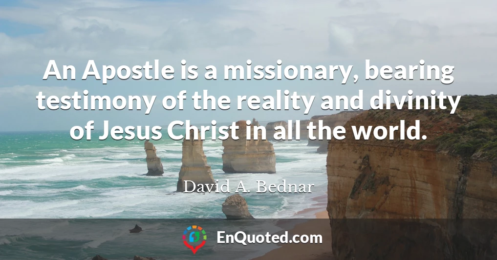 An Apostle is a missionary, bearing testimony of the reality and divinity of Jesus Christ in all the world.