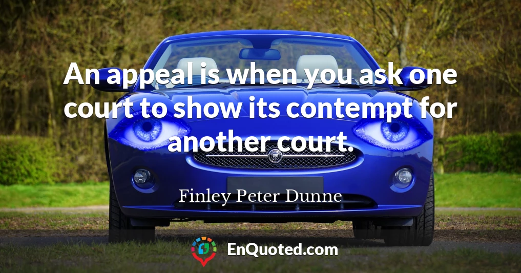 An appeal is when you ask one court to show its contempt for another court.