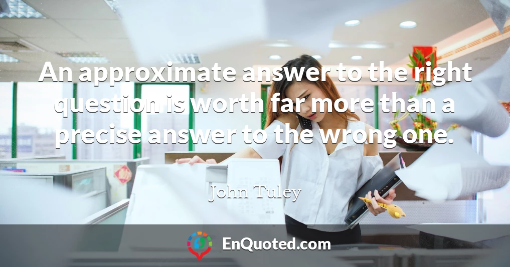 An approximate answer to the right question is worth far more than a precise answer to the wrong one.