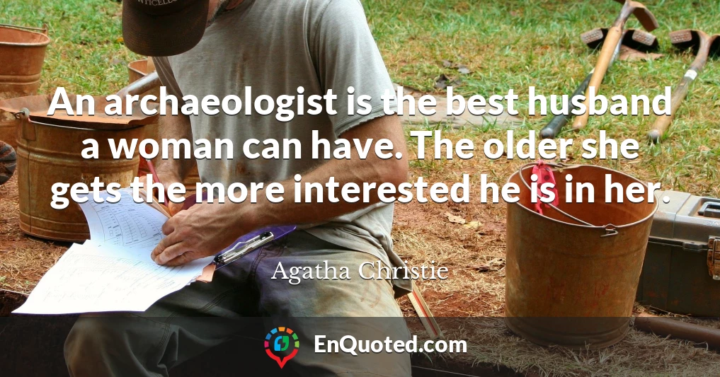 An archaeologist is the best husband a woman can have. The older she gets the more interested he is in her.