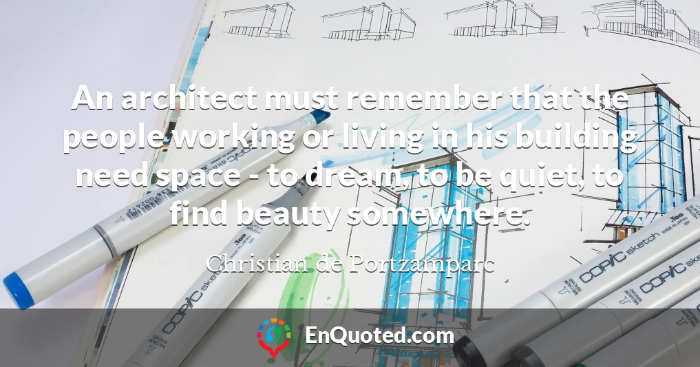 An architect must remember that the people working or living in his building need space - to dream, to be quiet, to find beauty somewhere.