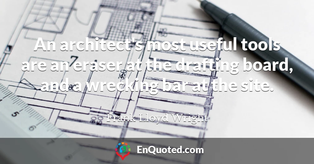 An architect's most useful tools are an eraser at the drafting board, and a wrecking bar at the site.