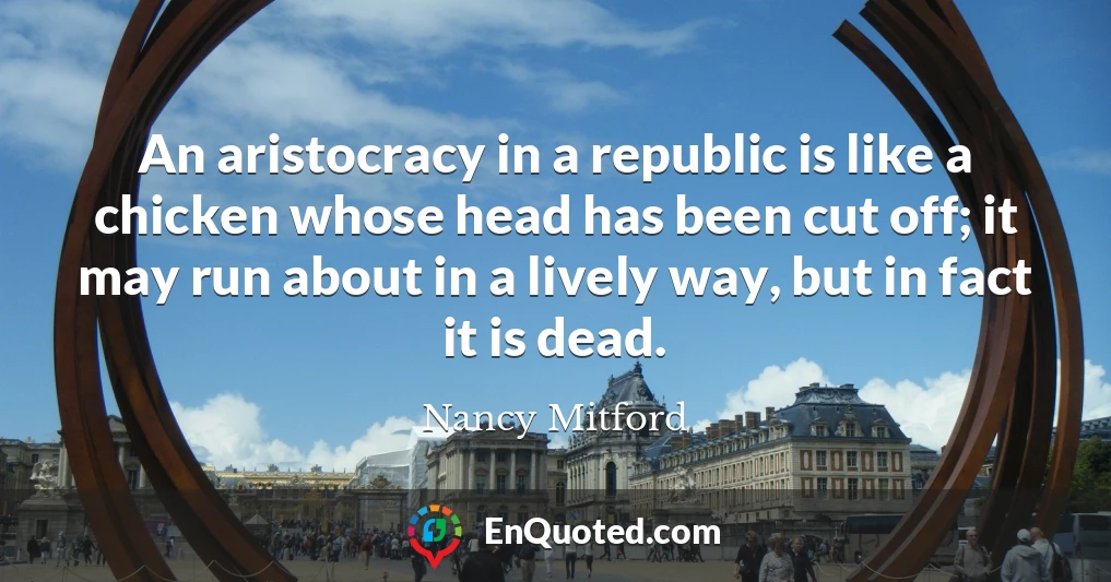 An aristocracy in a republic is like a chicken whose head has been cut off; it may run about in a lively way, but in fact it is dead.