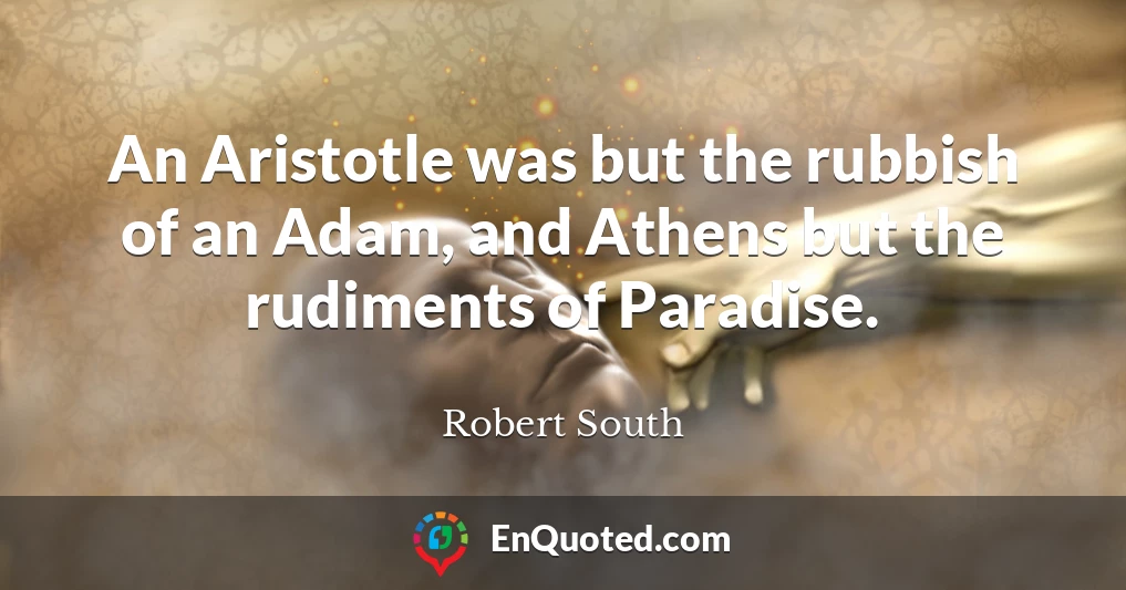 An Aristotle was but the rubbish of an Adam, and Athens but the rudiments of Paradise.