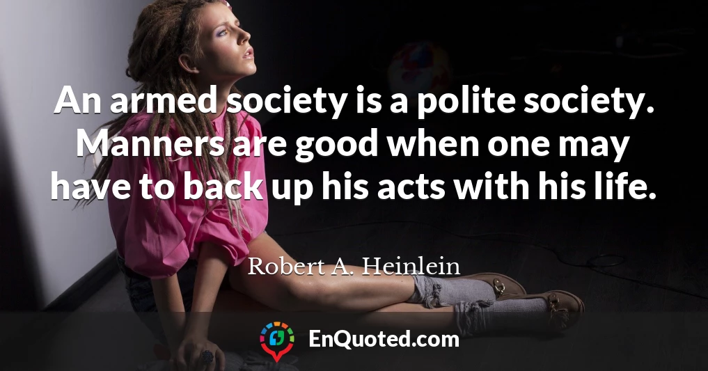 An armed society is a polite society. Manners are good when one may have to back up his acts with his life.