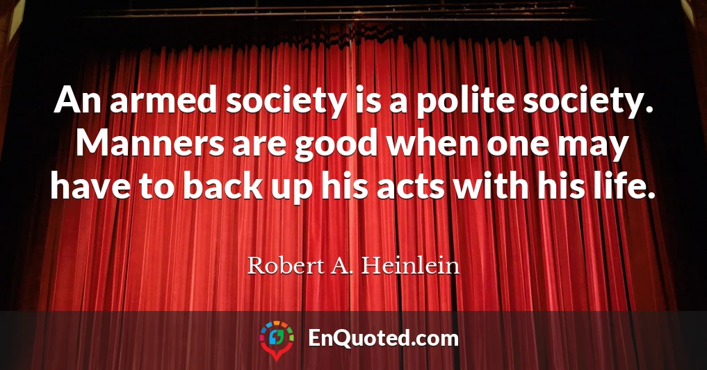 An armed society is a polite society. Manners are good when one may have to back up his acts with his life.