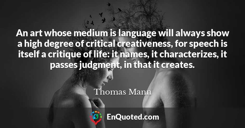An art whose medium is language will always show a high degree of critical creativeness, for speech is itself a critique of life: it names, it characterizes, it passes judgment, in that it creates.