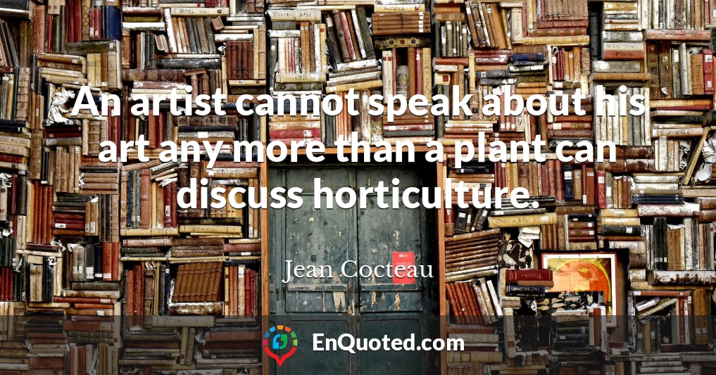An artist cannot speak about his art any more than a plant can discuss horticulture.