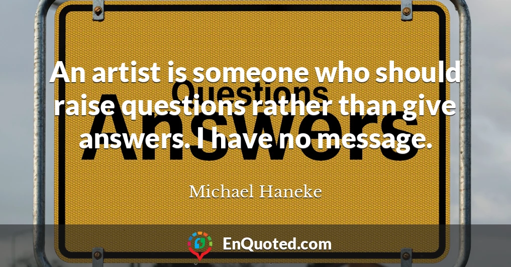 An artist is someone who should raise questions rather than give answers. I have no message.
