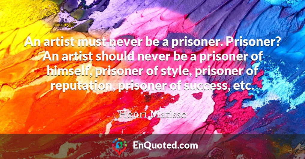 An artist must never be a prisoner. Prisoner? An artist should never be a prisoner of himself, prisoner of style, prisoner of reputation, prisoner of success, etc.