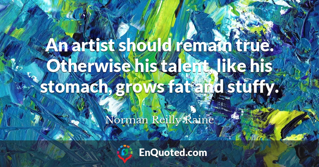 An artist should remain true. Otherwise his talent, like his stomach, grows fat and stuffy.