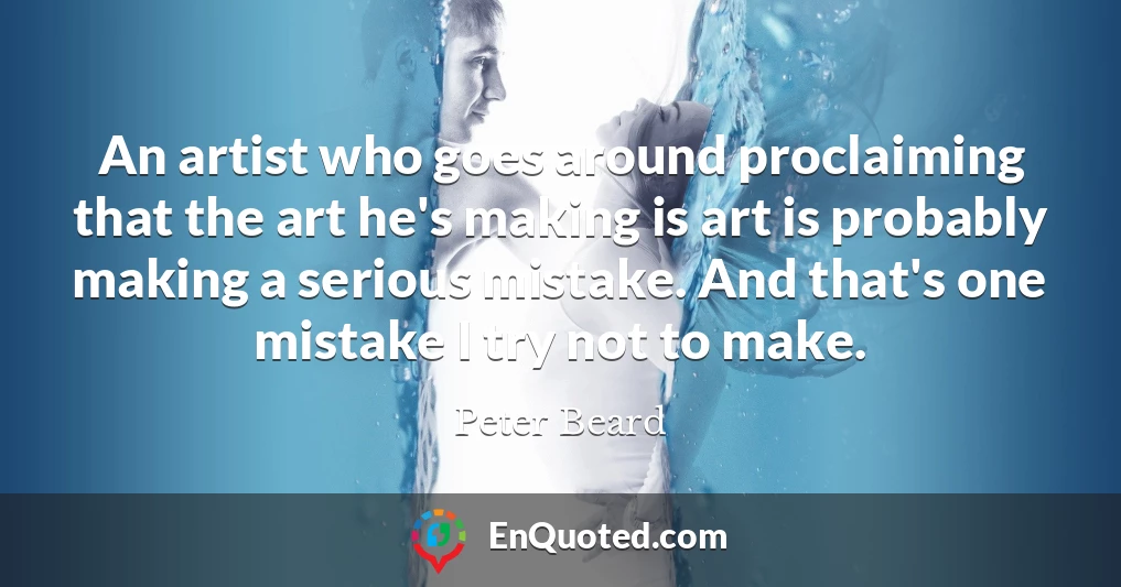 An artist who goes around proclaiming that the art he's making is art is probably making a serious mistake. And that's one mistake I try not to make.