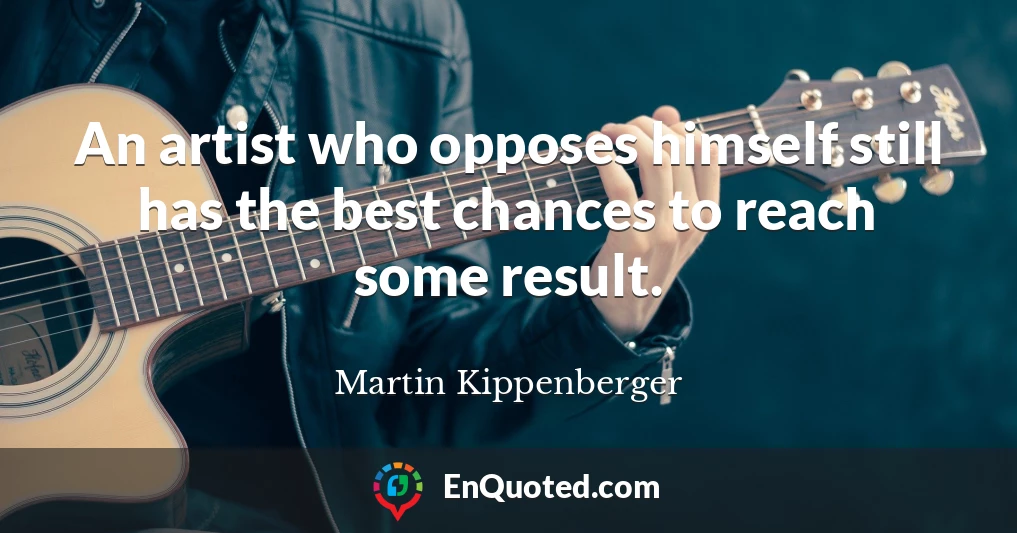 An artist who opposes himself still has the best chances to reach some result.