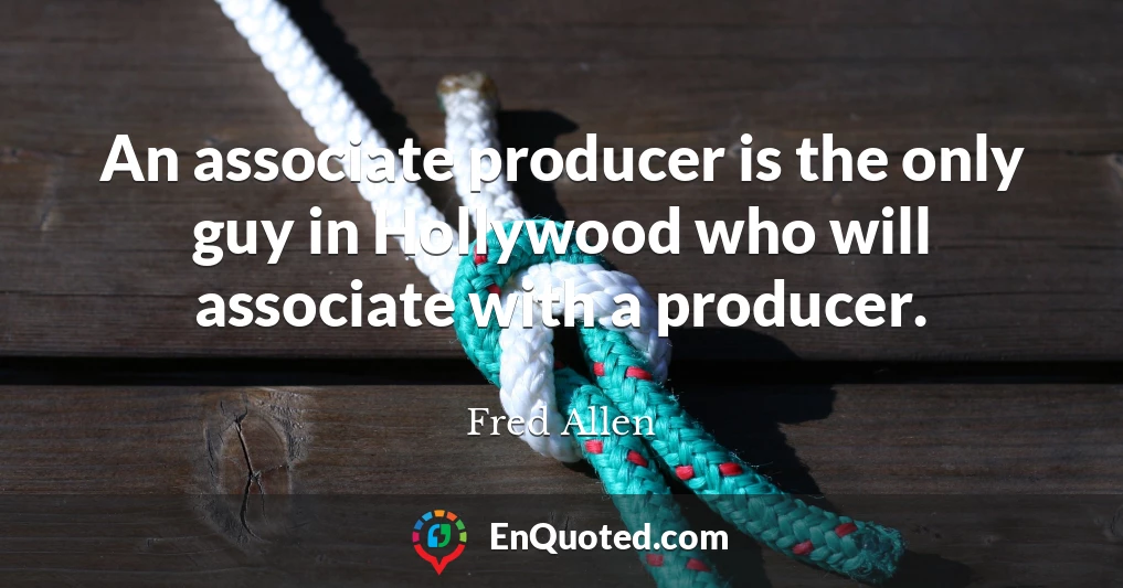 An associate producer is the only guy in Hollywood who will associate with a producer.