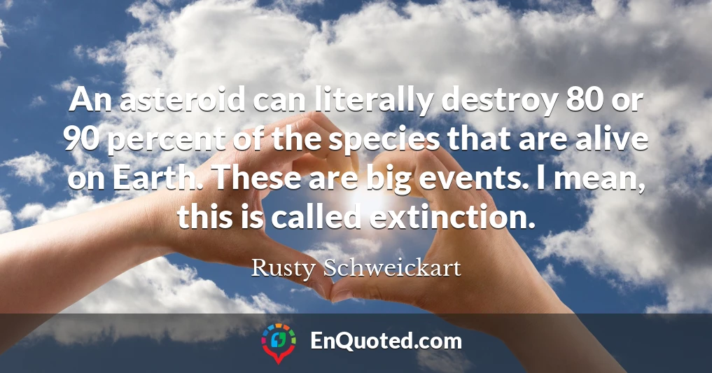 An asteroid can literally destroy 80 or 90 percent of the species that are alive on Earth. These are big events. I mean, this is called extinction.