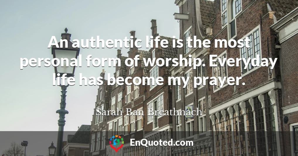 An authentic life is the most personal form of worship. Everyday life has become my prayer.