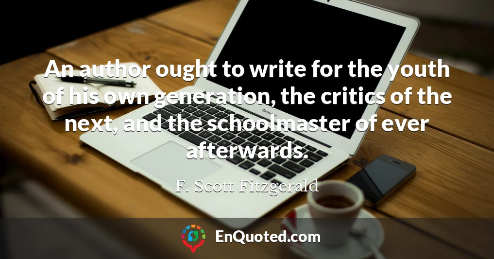 An author ought to write for the youth of his own generation, the critics of the next, and the schoolmaster of ever afterwards.