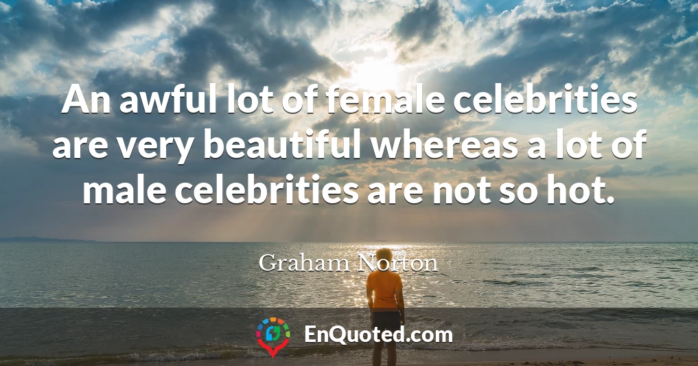 An awful lot of female celebrities are very beautiful whereas a lot of male celebrities are not so hot.